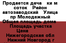 Продается дача 33ки.м 5 соток › Район ­ автозаводский › Улица ­ пр Молодежный › Общая площадь дома ­ 33 › Площадь участка ­ 5 › Цена ­ 600 000 - Нижегородская обл., Нижний Новгород г. Недвижимость » Дома, коттеджи, дачи продажа   . Нижегородская обл.